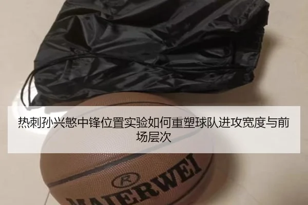 热刺孙兴慜中锋位置实验如何重塑球队进攻宽度与前场层次