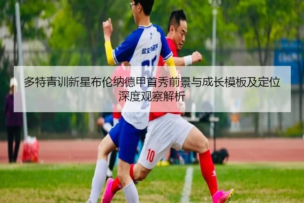 多特青训新星布伦纳德甲首秀前景与成长模板及定位深度观察解析