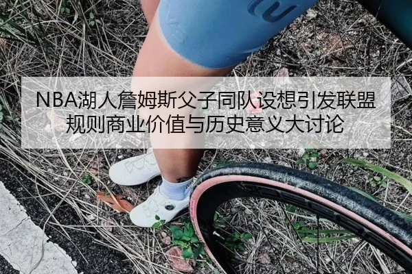 NBA湖人詹姆斯父子同队设想引发联盟规则商业价值与历史意义大讨论