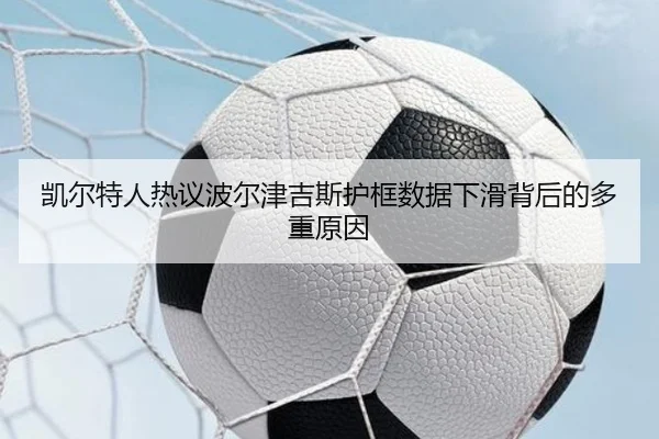 凯尔特人热议波尔津吉斯护框数据下滑背后的多重原因