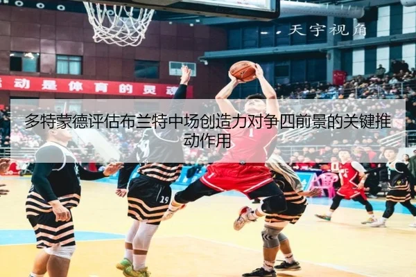 多特蒙德评估布兰特中场创造力对争四前景的关键推动作用