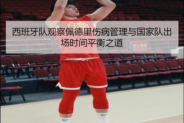 西班牙队观察佩德里伤病管理与国家队出场时间平衡之道
