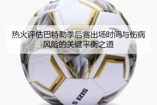 热火评估巴特勒季后赛出场时间与伤病风险的关键平衡之道